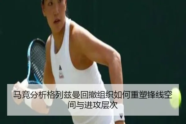 马竞分析格列兹曼回撤组织如何重塑锋线空间与进攻层次
