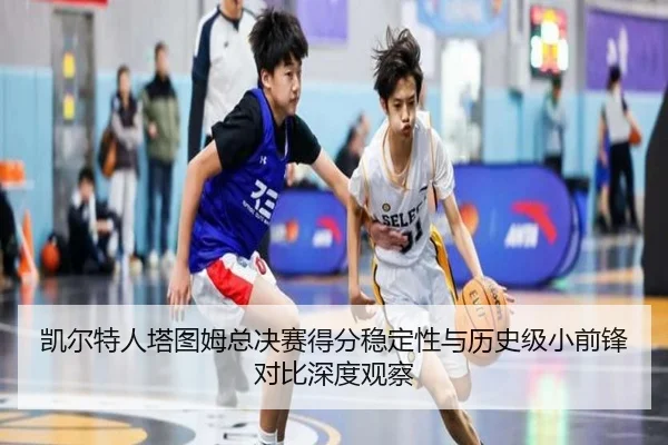 凯尔特人塔图姆总决赛得分稳定性与历史级小前锋对比深度观察