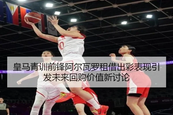 皇马青训前锋阿尔瓦罗租借出彩表现引发未来回购价值新讨论
