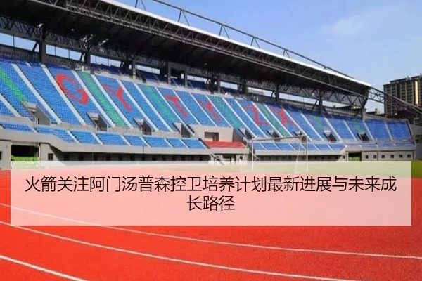 火箭关注阿门汤普森控卫培养计划最新进展与未来成长路径