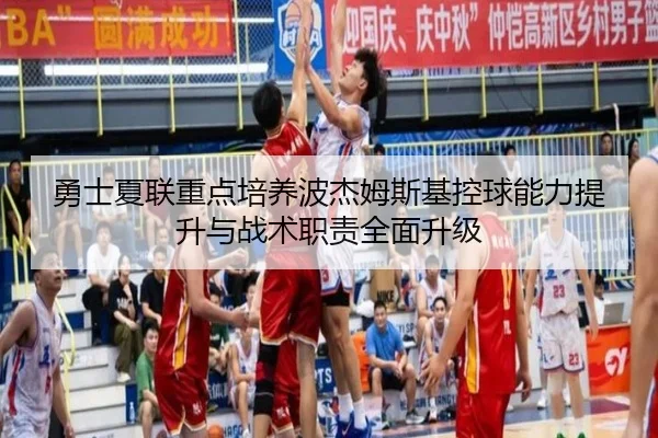 勇士夏联重点培养波杰姆斯基控球能力提升与战术职责全面升级