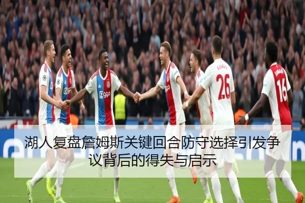 湖人复盘詹姆斯关键回合防守选择引发争议背后的得失与启示