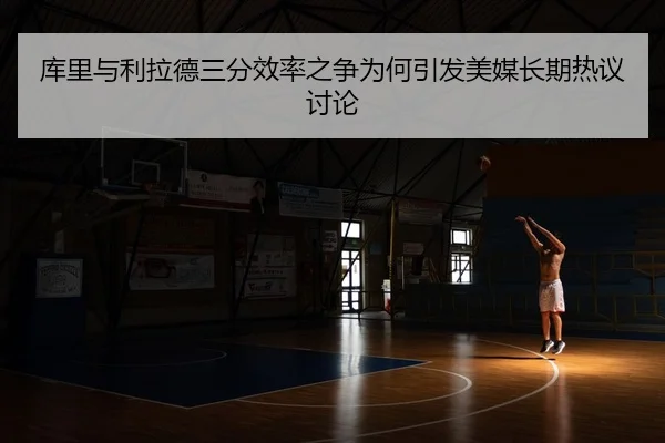 库里与利拉德三分效率之争为何引发美媒长期热议讨论